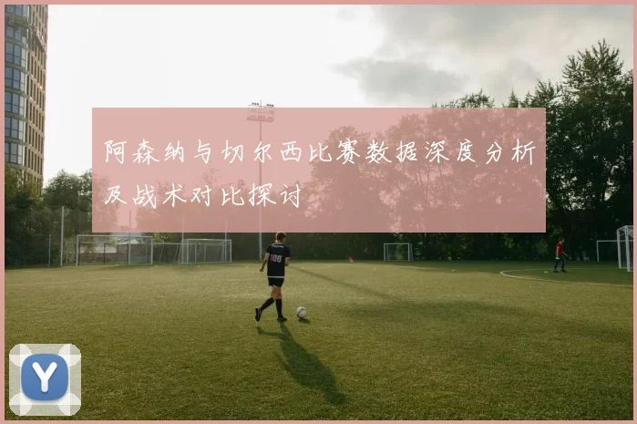 阿森纳与切尔西比赛数据深度分析及战术对比探讨