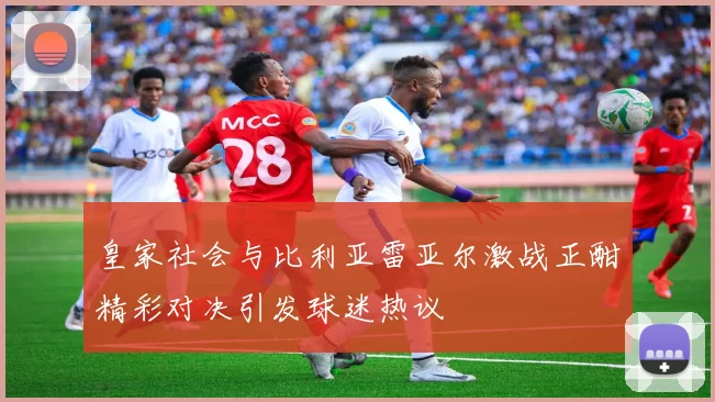 皇家社会与比利亚雷亚尔激战正酣精彩对决引发球迷热议
