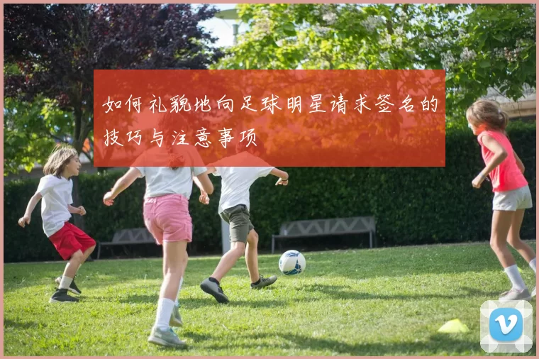 如何礼貌地向足球明星请求签名的技巧与注意事项