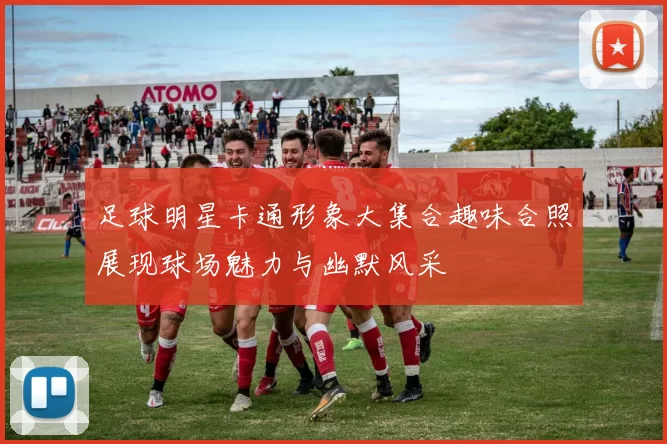 足球明星卡通形象大集合趣味合照展现球场魅力与幽默风采