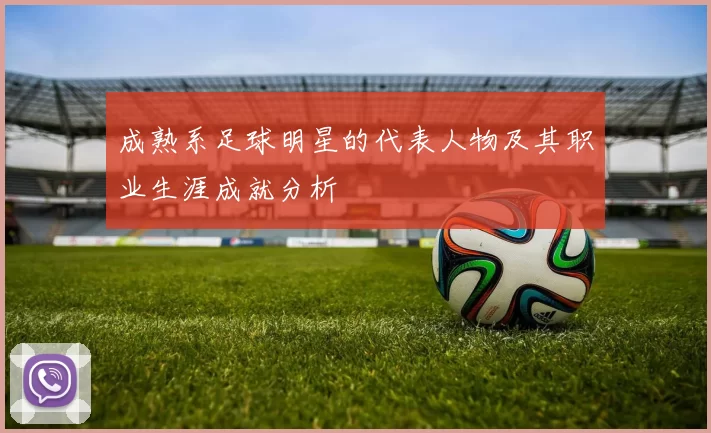 成熟系足球明星的代表人物及其职业生涯成就分析