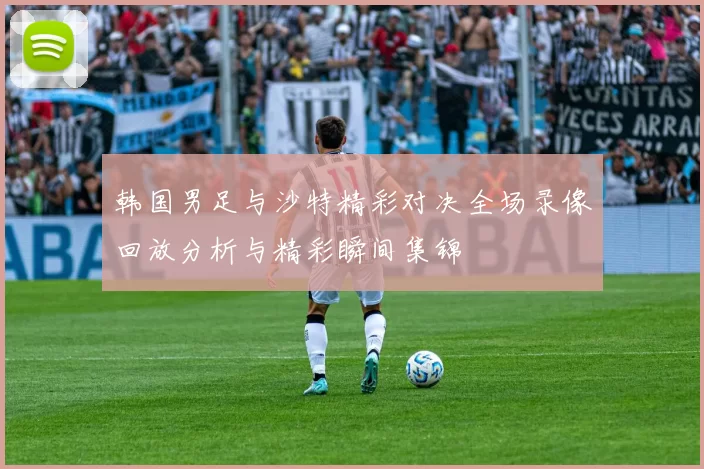 韩国男足与沙特精彩对决全场录像回放分析与精彩瞬间集锦
