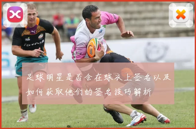 足球明星是否会在球衣上签名以及如何获取他们的签名技巧解析