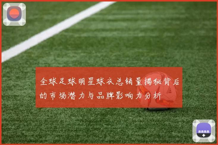 全球足球明星球衣总销量揭秘背后的市场潜力与品牌影响力分析