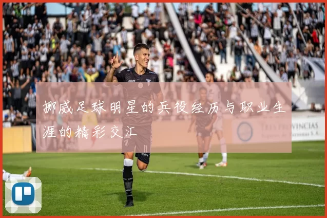 挪威足球明星的兵役经历与职业生涯的精彩交汇