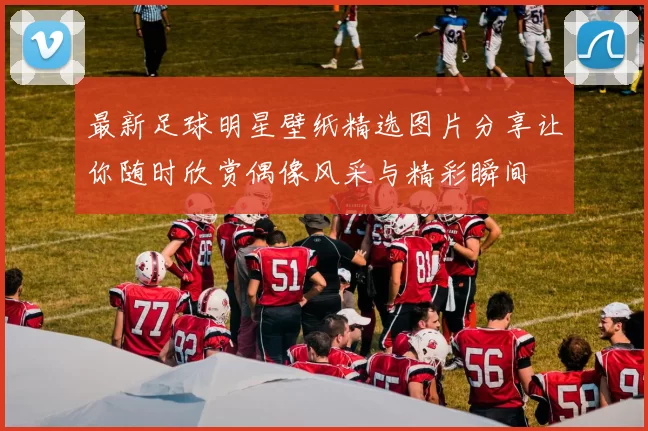 最新足球明星壁纸精选图片分享让你随时欣赏偶像风采与精彩瞬间
