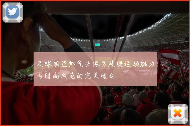 足球明星帅气头像男展现运动魅力与时尚风范的完美结合