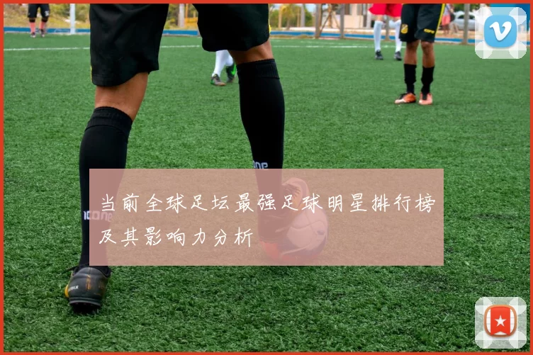 当前全球足坛最强足球明星排行榜及其影响力分析