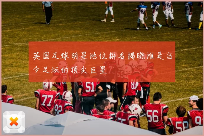 英国足球明星地位排名揭晓谁是当今足坛的顶尖巨星