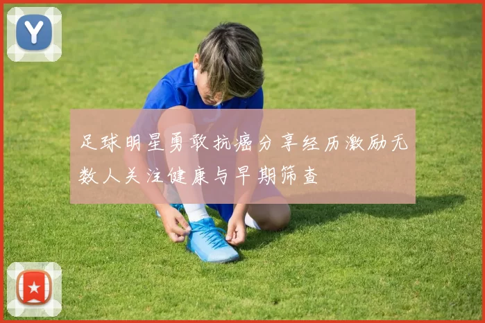 足球明星勇敢抗癌分享经历激励无数人关注健康与早期筛查