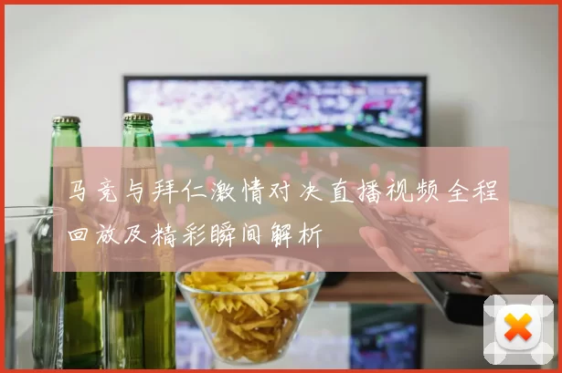 马竞与拜仁激情对决直播视频全程回放及精彩瞬间解析