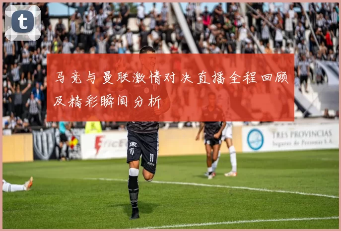 马竞与曼联激情对决直播全程回顾及精彩瞬间分析