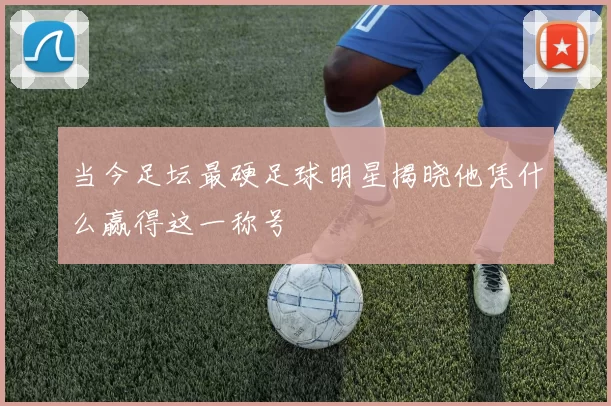 当今足坛最硬足球明星揭晓他凭什么赢得这一称号