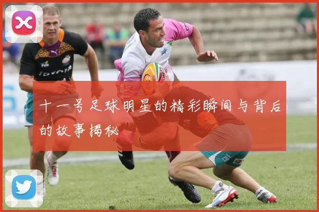 十一号足球明星的精彩瞬间与背后的故事揭秘