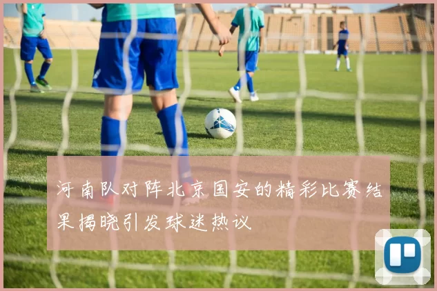 河南队对阵北京国安的精彩比赛结果揭晓引发球迷热议