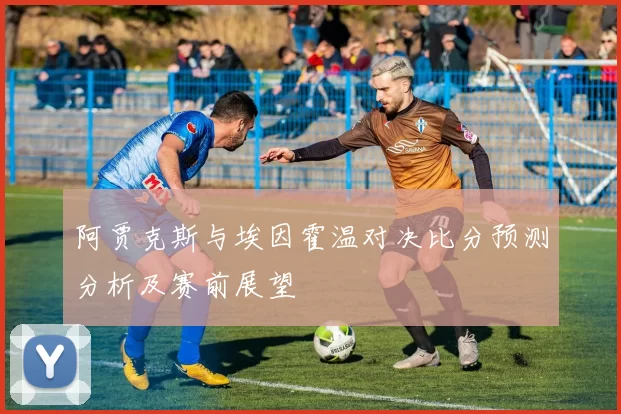 阿贾克斯与埃因霍温对决比分预测分析及赛前展望