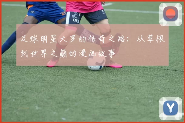 足球明星大罗的传奇之路：从草根到世界之巅的漫画故事