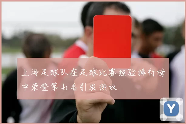 上海足球队在足球比赛经验排行榜中荣登第七名引发热议