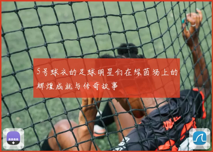 5号球衣的足球明星们在绿茵场上的辉煌成就与传奇故事