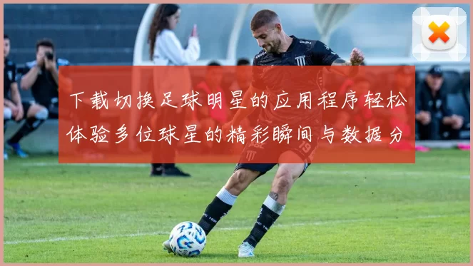 下载切换足球明星的应用程序轻松体验多位球星的精彩瞬间与数据分析
