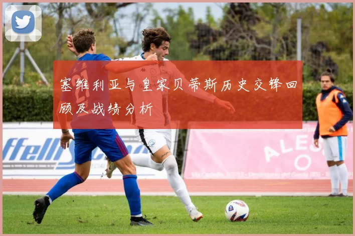 塞维利亚与皇家贝蒂斯历史交锋回顾及战绩分析