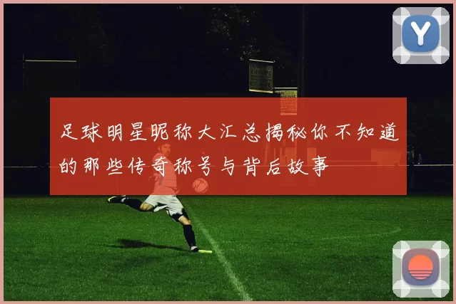 足球明星昵称大汇总揭秘你不知道的那些传奇称号与背后故事