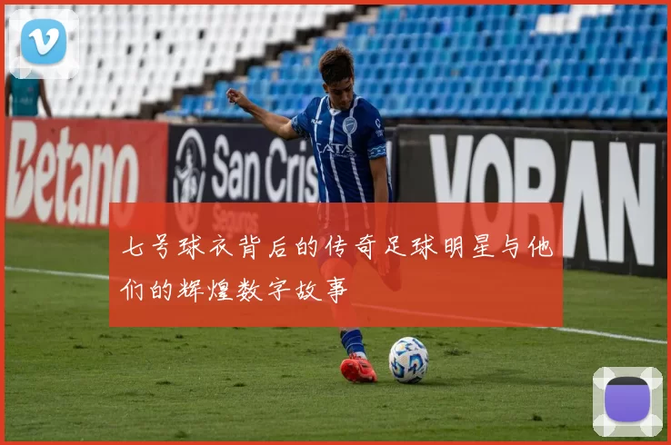 七号球衣背后的传奇足球明星与他们的辉煌数字故事